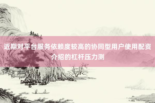 近期对平台服务依赖度较高的协同型用户使用配资介绍的杠杆压力测