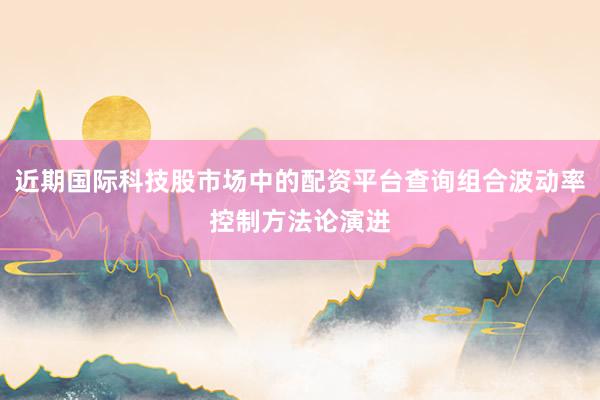 近期国际科技股市场中的配资平台查询组合波动率控制方法论演进