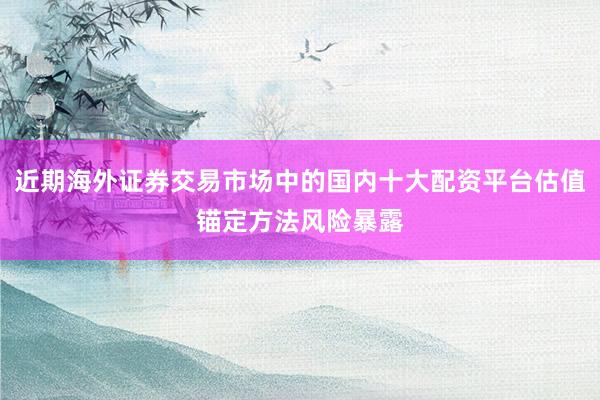 近期海外证券交易市场中的国内十大配资平台估值锚定方法风险暴露