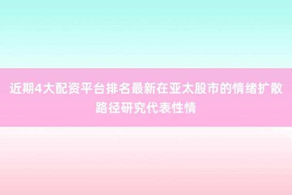 近期4大配资平台排名最新在亚太股市的情绪扩散路径研究代表性情