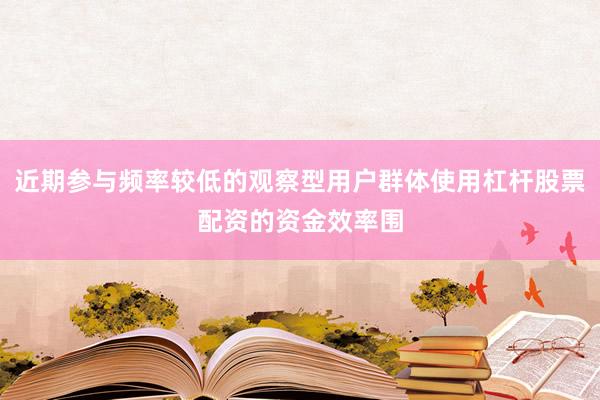 近期参与频率较低的观察型用户群体使用杠杆股票配资的资金效率围