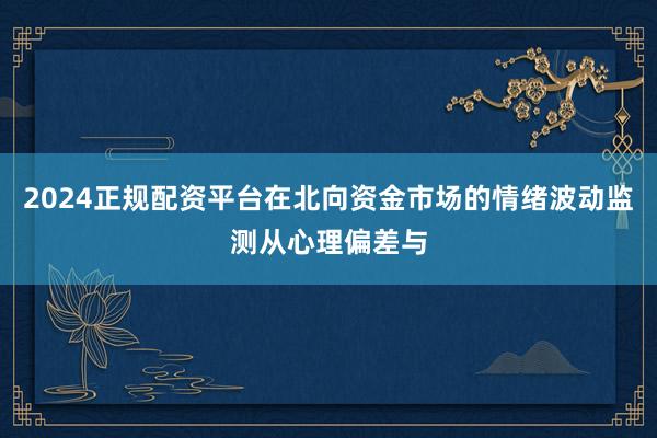 2024正规配资平台在北向资金市场的情绪波动监测从心理偏差与