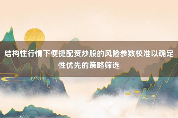 结构性行情下便捷配资炒股的风险参数校准以确定性优先的策略筛选