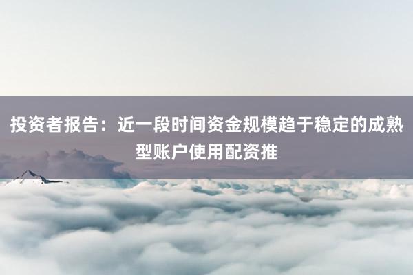 投资者报告：近一段时间资金规模趋于稳定的成熟型账户使用配资推