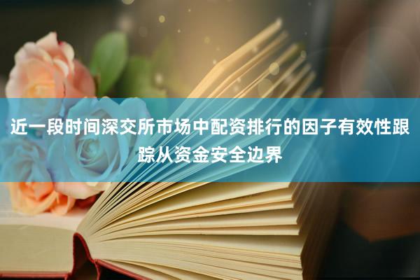 近一段时间深交所市场中配资排行的因子有效性跟踪从资金安全边界