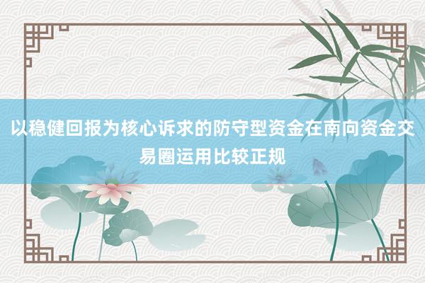 以稳健回报为核心诉求的防守型资金在南向资金交易圈运用比较正规