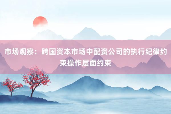 市场观察：跨国资本市场中配资公司的执行纪律约束操作层面约束