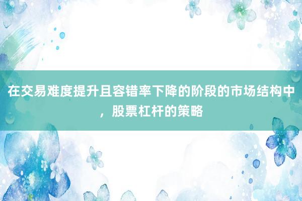 在交易难度提升且容错率下降的阶段的市场结构中,股票杠杆的策略