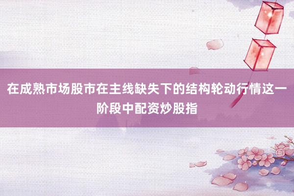 在成熟市场股市在主线缺失下的结构轮动行情这一阶段中配资炒股指