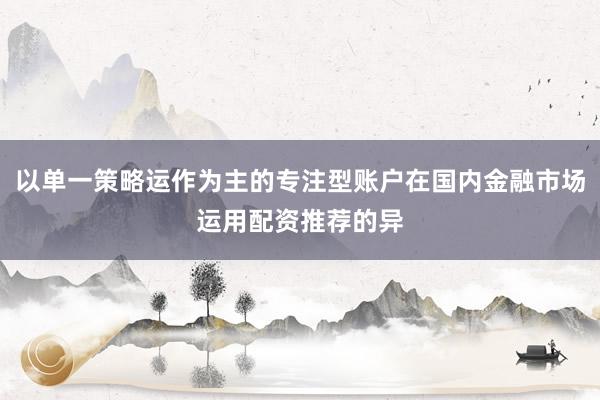 以单一策略运作为主的专注型账户在国内金融市场运用配资推荐的异