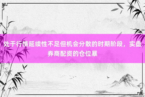 处于行情延续性不足但机会分散的时期阶段，实盘券商配资的仓位暴