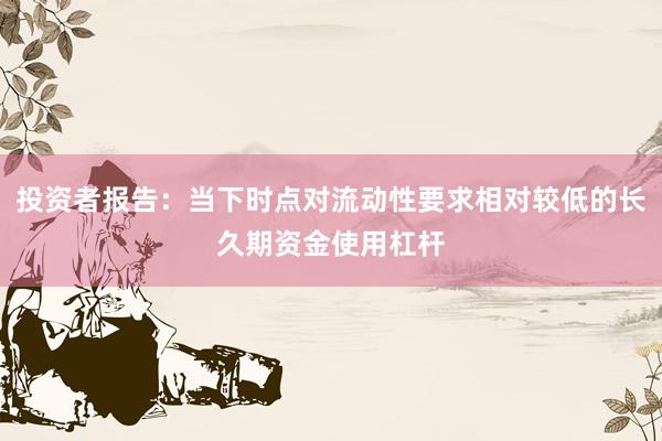 投资者报告：当下时点对流动性要求相对较低的长久期资金使用杠杆