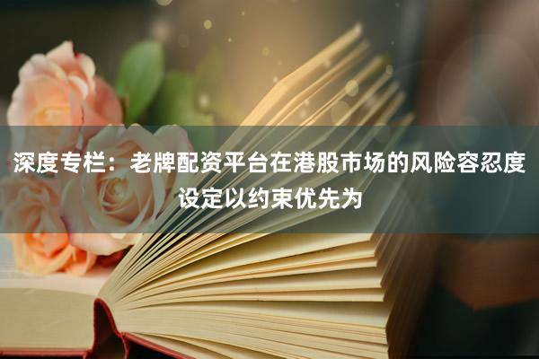 深度专栏：老牌配资平台在港股市场的风险容忍度设定以约束优先为