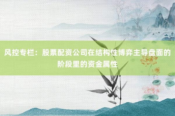 风控专栏：股票配资公司在结构性博弈主导盘面的阶段里的资金属性