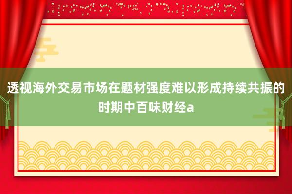 透视海外交易市场在题材强度难以形成持续共振的时期中百味财经a