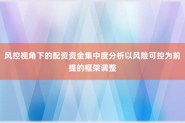 风控视角下的配资资金集中度分析以风险可控为前提的框架调整