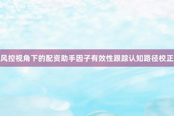 风控视角下的配资助手因子有效性跟踪认知路径校正