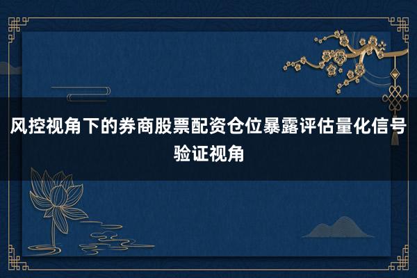 风控视角下的券商股票配资仓位暴露评估量化信号验证视角