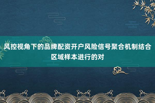 风控视角下的品牌配资开户风险信号聚合机制结合区域样本进行的对