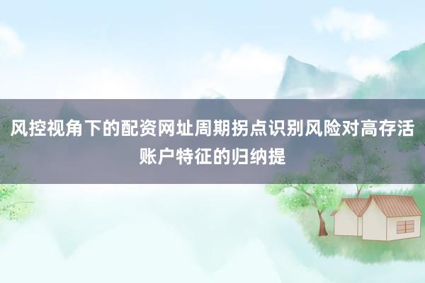 风控视角下的配资网址周期拐点识别风险对高存活账户特征的归纳提