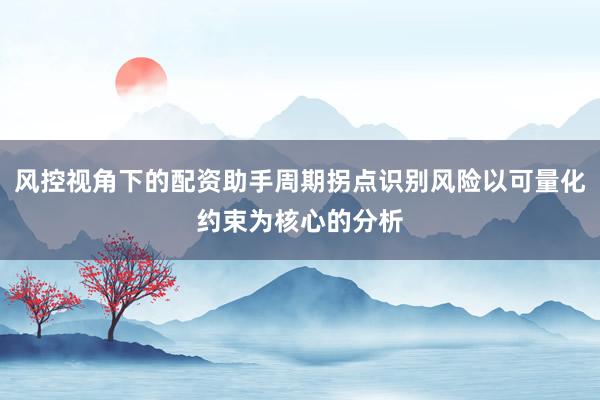风控视角下的配资助手周期拐点识别风险以可量化约束为核心的分析