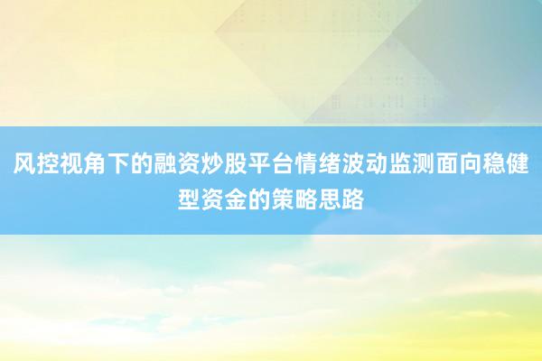 风控视角下的融资炒股平台情绪波动监测面向稳健型资金的策略思路