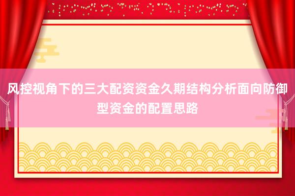 风控视角下的三大配资资金久期结构分析面向防御型资金的配置思路