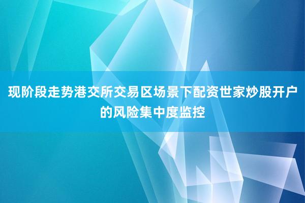 现阶段走势港交所交易区场景下配资世家炒股开户的风险集中度监控