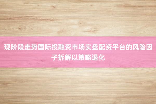 现阶段走势国际投融资市场实盘配资平台的风险因子拆解以策略退化