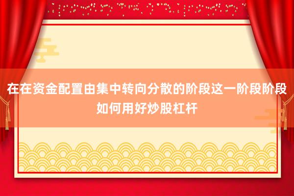 在在资金配置由集中转向分散的阶段这一阶段阶段如何用好炒股杠杆