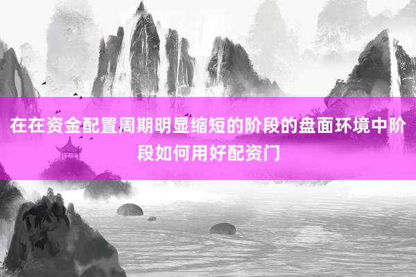 在在资金配置周期明显缩短的阶段的盘面环境中阶段如何用好配资门