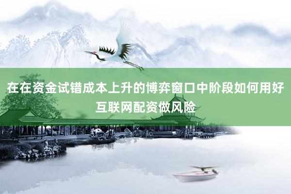 在在资金试错成本上升的博弈窗口中阶段如何用好互联网配资做风险