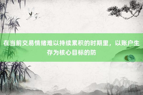 在当前交易情绪难以持续累积的时期里，以账户生存为核心目标的防