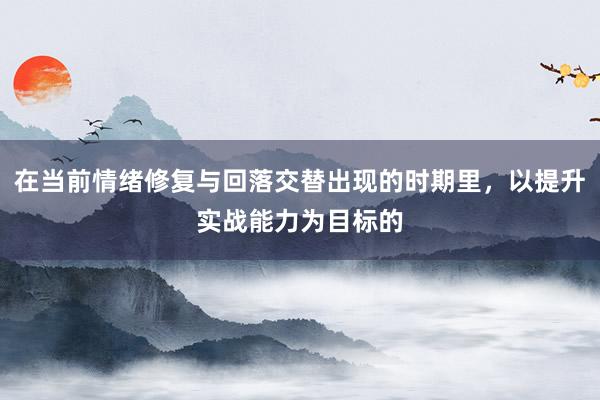 在当前情绪修复与回落交替出现的时期里，以提升实战能力为目标的
