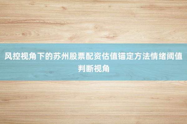 风控视角下的苏州股票配资估值锚定方法情绪阈值判断视角