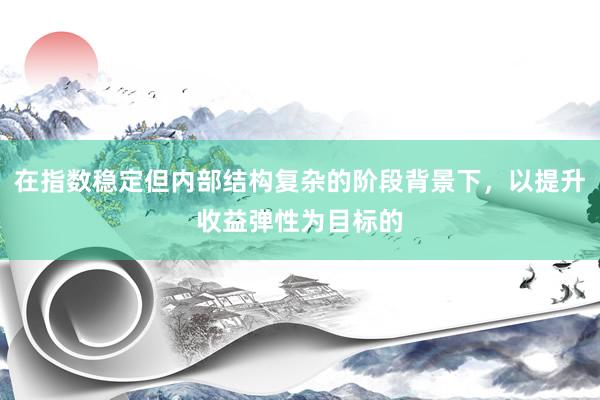 在指数稳定但内部结构复杂的阶段背景下，以提升收益弹性为目标的