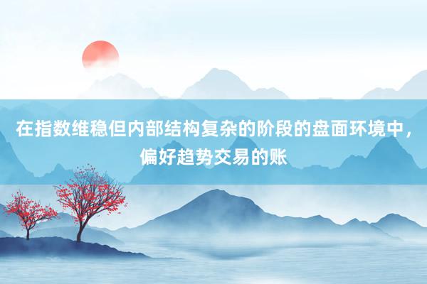在指数维稳但内部结构复杂的阶段的盘面环境中，偏好趋势交易的账