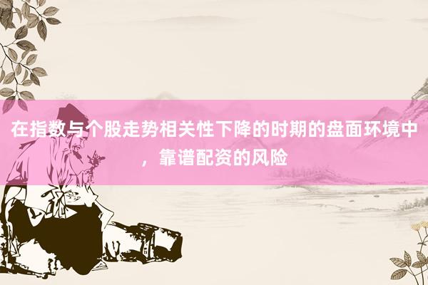 在指数与个股走势相关性下降的时期的盘面环境中，靠谱配资的风险