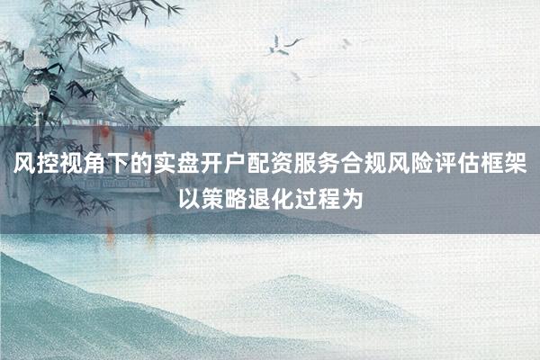风控视角下的实盘开户配资服务合规风险评估框架以策略退化过程为