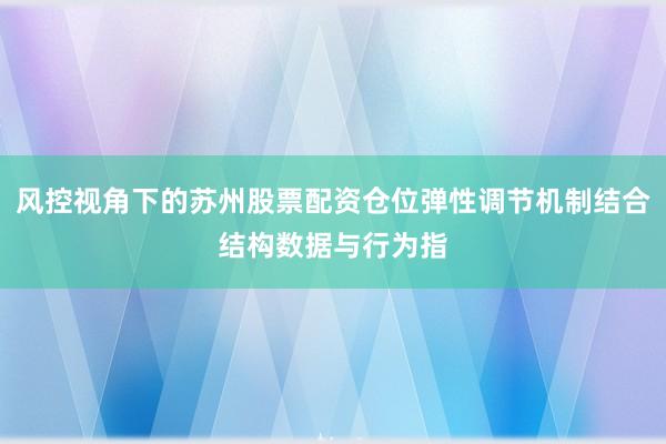 风控视角下的苏州股票配资仓位弹性调节机制结合结构数据与行为指