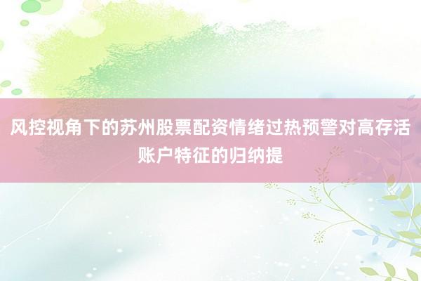 风控视角下的苏州股票配资情绪过热预警对高存活账户特征的归纳提