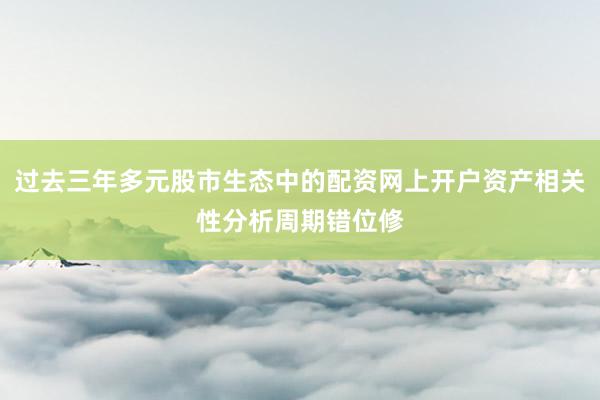 过去三年多元股市生态中的配资网上开户资产相关性分析周期错位修