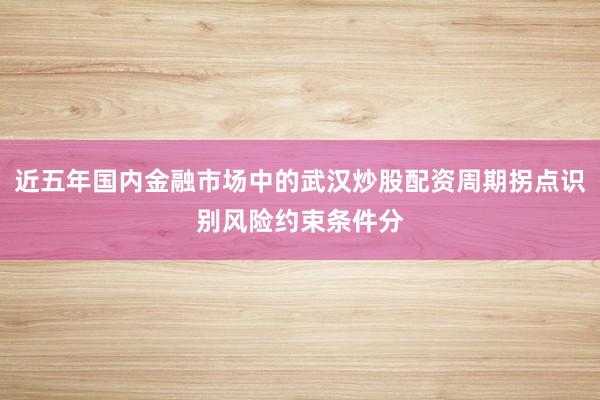 近五年国内金融市场中的武汉炒股配资周期拐点识别风险约束条件分