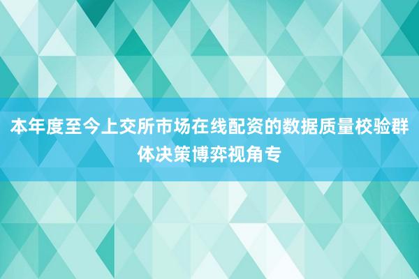 本年度至今上交所市场在线配资的数据质量校验群体决策博弈视角专