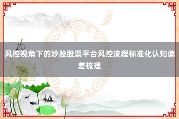 风控视角下的炒股股票平台风控流程标准化认知偏差梳理