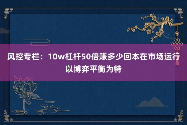 风控专栏：10w杠杆50倍赚多少回本在市场运行以博弈平衡为特