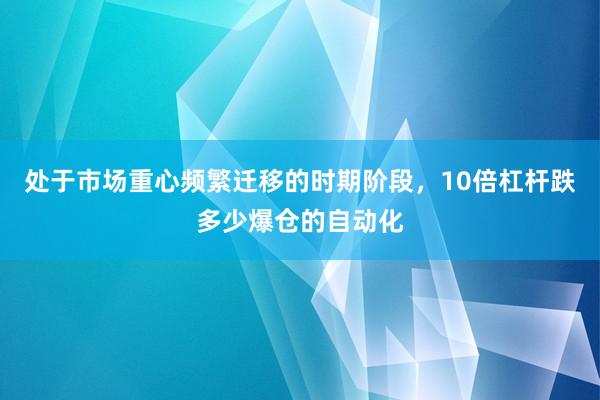 处于市场重心频繁迁移的时期阶段，10倍杠杆跌多少爆仓的自动化