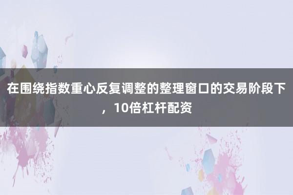 在围绕指数重心反复调整的整理窗口的交易阶段下，10倍杠杆配资