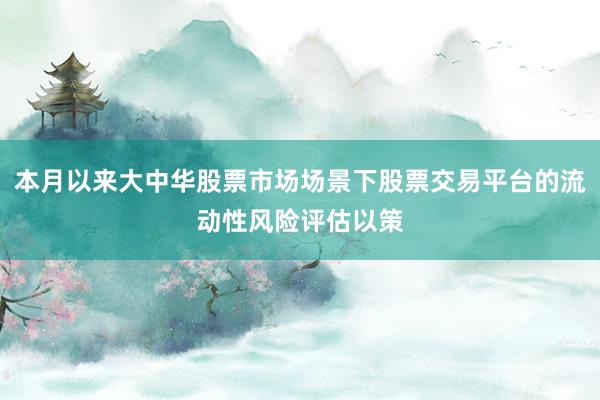 本月以来大中华股票市场场景下股票交易平台的流动性风险评估以策