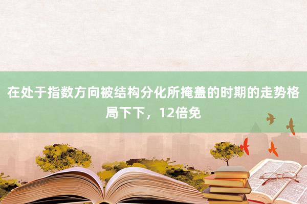 在处于指数方向被结构分化所掩盖的时期的走势格局下下，12倍免